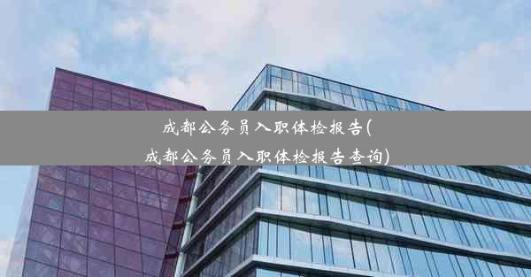 成都公务员入职体检报告(成都公务员入职体检报告查询)