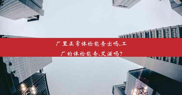 厂里正常体检能查出吗,工厂的体检能查,艾滋吗？