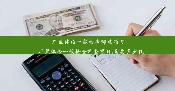 厂区体检一般检查哪些项目、厂里体检一般检查哪些项目,需要多少钱