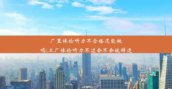 <b>厂里体检听力不合格还能做吗;工厂体检听力不过会不会被辞退</b>