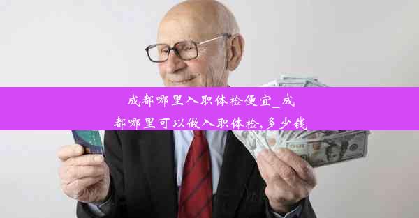 <b>成都哪里入职体检便宜_成都哪里可以做入职体检,多少钱</b>