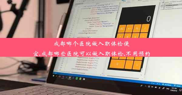 成都哪个医院做入职体检便宜,成都哪些医院可以做入职体检,不用预约