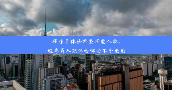 程序员体检哪些不能入职、程序员入职体检哪些不予录用