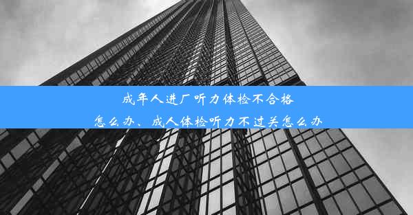 成年人进厂听力体检不合格怎么办、成人体检听力不过关怎么办