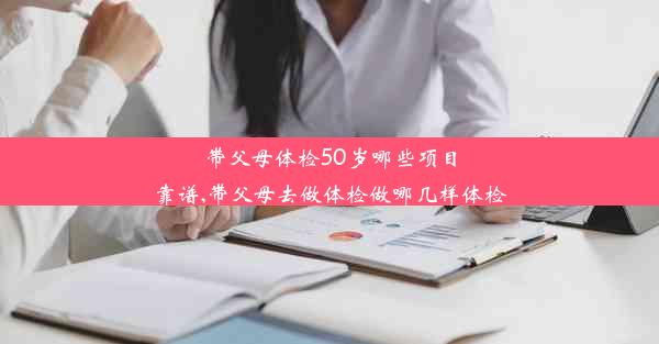 带父母体检50岁哪些项目靠谱,带父母去做体检做哪几样体检