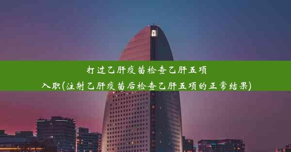 打过乙肝疫苗检查乙肝五项入职(注射乙肝疫苗后检查乙肝五项的正常结果)