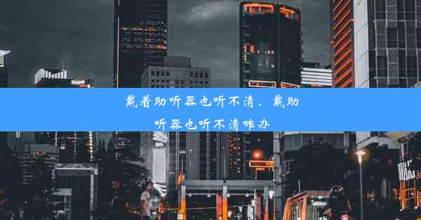 戴着助听器也听不清、戴助听器也听不清咋办