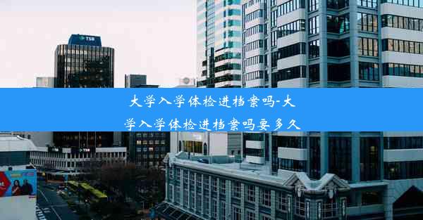 大学入学体检进档案吗-大学入学体检进档案吗要多久