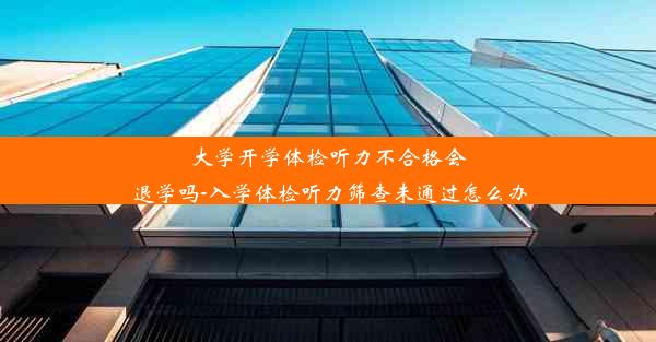 大学开学体检听力不合格会退学吗-入学体检听力筛查未通过怎么办