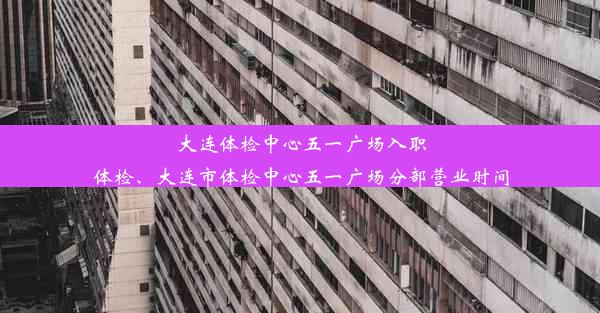 <b>大连体检中心五一广场入职体检、大连市体检中心五一广场分部营业时间</b>