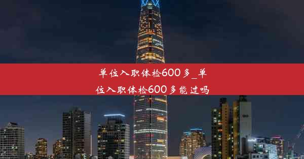 单位入职体检600多_单位入职体检600多能过吗