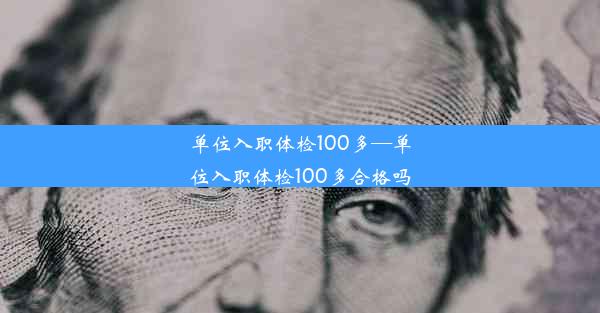 单位入职体检100多—单位入职体检100多合格吗