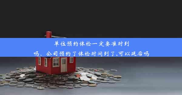 单位预约体检一定要准时到吗、公司预约了体检时间到了,可以延后吗