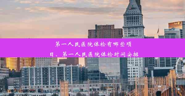 第一人民医院体检有哪些项目、第一人民医院体检时间安排