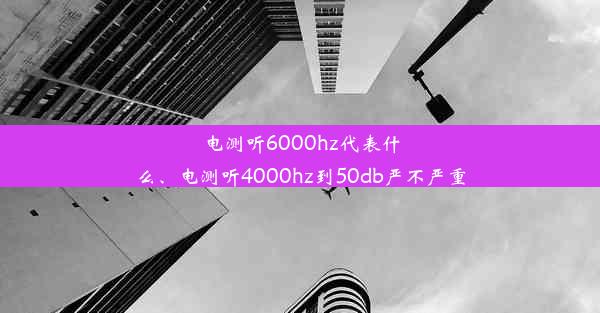 电测听6000hz代表什么、电测听4000hz到50db严不严重