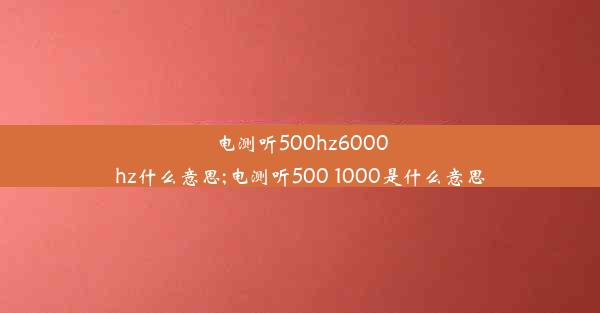 电测听500hz6000hz什么意思;电测听500 1000是什么意思