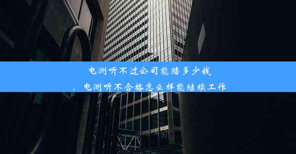 电测听不过公司能赔多少钱、电测听不合格怎么样能继续工作