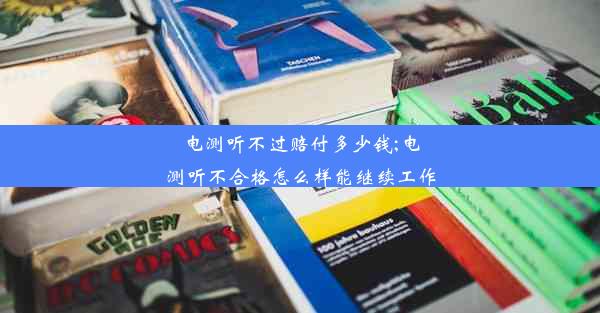 电测听不过赔付多少钱;电测听不合格怎么样能继续工作