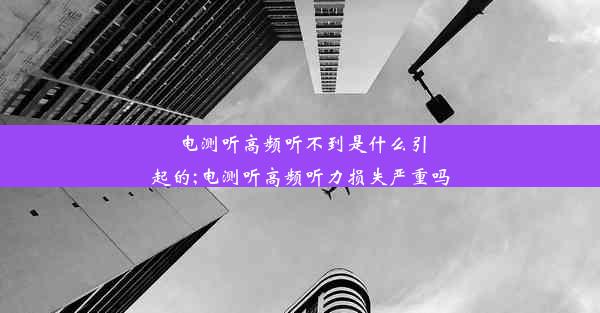 电测听高频听不到是什么引起的;电测听高频听力损失严重吗