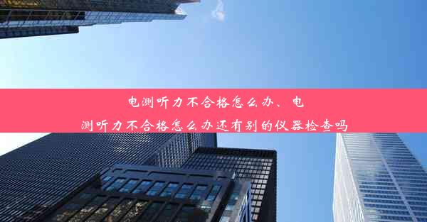 <b>电测听力不合格怎么办、电测听力不合格怎么办还有别的仪器检查吗</b>