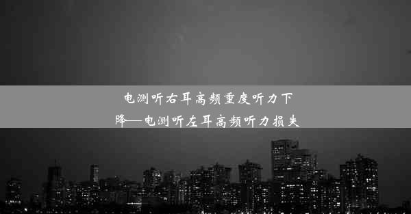 电测听右耳高频重度听力下降—电测听左耳高频听力损失