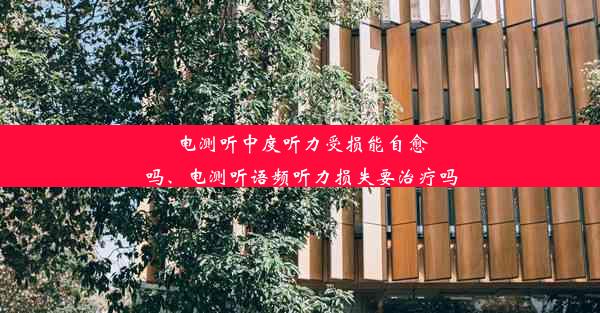 电测听中度听力受损能自愈吗、电测听语频听力损失要治疗吗