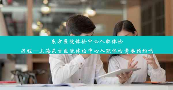 东方医院体检中心入职体检流程—上海东方医院体检中心入职体检需要预约吗