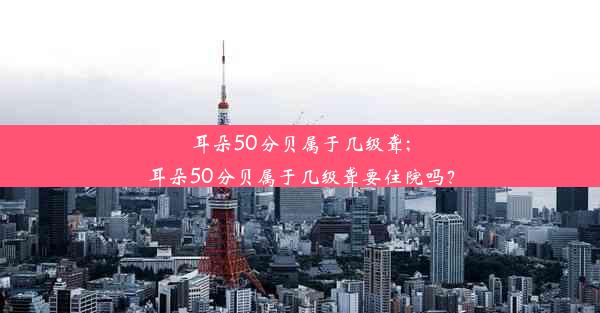 耳朵50分贝属于几级聋;耳朵50分贝属于几级聋要住院吗？