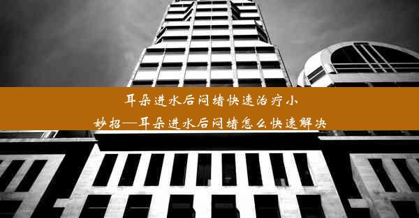 耳朵进水后闷堵快速治疗小妙招—耳朵进水后闷堵怎么快速解决