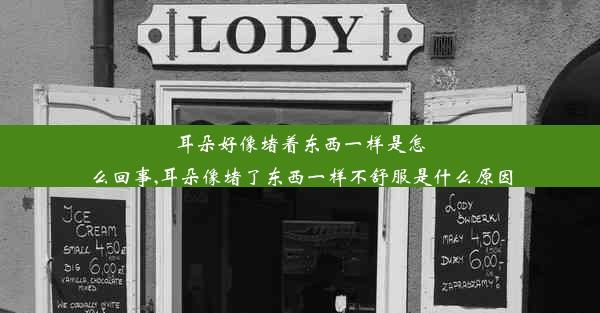 耳朵好像堵着东西一样是怎么回事,耳朵像堵了东西一样不舒服是什么原因