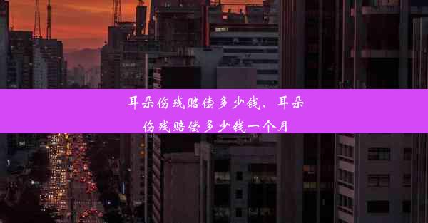 耳朵伤残赔偿多少钱、耳朵伤残赔偿多少钱一个月