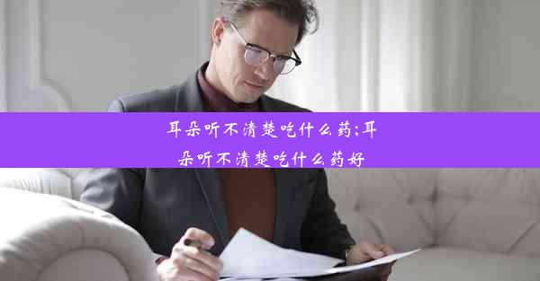 耳朵听不清楚吃什么药;耳朵听不清楚吃什么药好