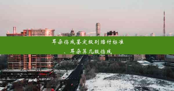 耳朵伤残鉴定级别赔付标准、耳朵算几级伤残