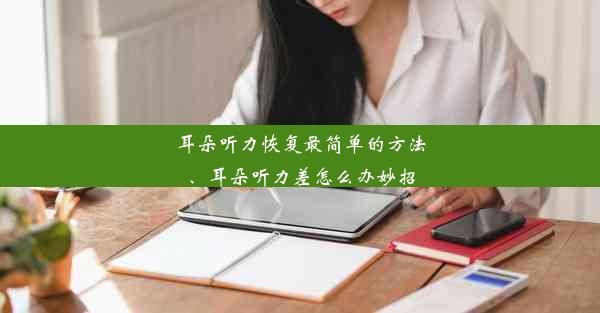 耳朵听力恢复最简单的方法、耳朵听力差怎么办妙招