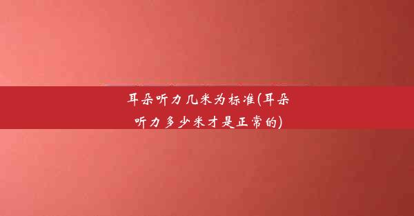 耳朵听力几米为标准(耳朵听力多少米才是正常的)