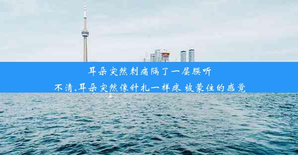 耳朵突然刺痛隔了一层膜听不清,耳朵突然像针扎一样疼 被蒙住的感觉