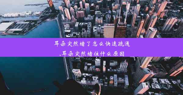 耳朵突然堵了怎么快速疏通,耳朵突然堵住什么原因