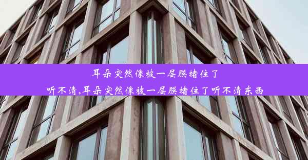 耳朵突然像被一层膜堵住了听不清,耳朵突然像被一层膜堵住了听不清东西