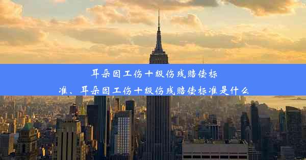 耳朵因工伤十级伤残赔偿标准、耳朵因工伤十级伤残赔偿标准是什么