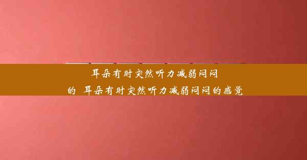 耳朵有时突然听力减弱闷闷的_耳朵有时突然听力减弱闷闷的感觉