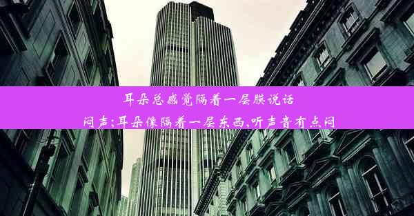 耳朵总感觉隔着一层膜说话闷声;耳朵像隔着一层东西,听声音有点闷