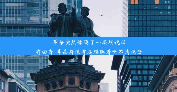 耳朵突然像隔了一层膜说话有回音-耳朵好像有层膜隔着听不清说话