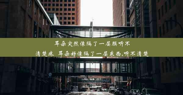 耳朵突然像隔了一层膜听不清楚疼_耳朵好像隔了一层东西,听不清楚