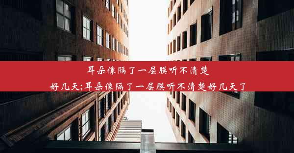 耳朵像隔了一层膜听不清楚好几天;耳朵像隔了一层膜听不清楚好几天了