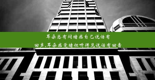 耳朵总有闷堵感自己说话有回声,耳朵感觉堵但听得见说话有回音