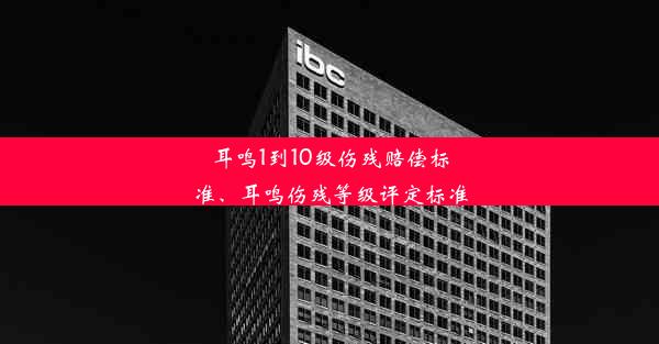 耳鸣1到10级伤残赔偿标准、耳鸣伤残等级评定标准