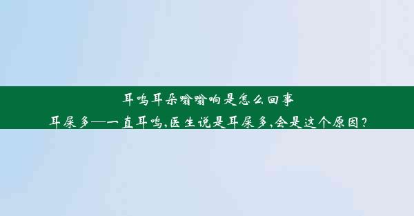 耳鸣耳朵嗡嗡响是怎么回事耳屎多—一直耳鸣,医生说是耳屎多,会是这个原因？