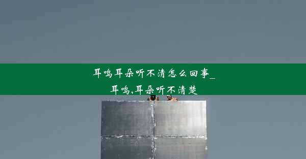 耳鸣耳朵听不清怎么回事_耳鸣,耳朵听不清楚