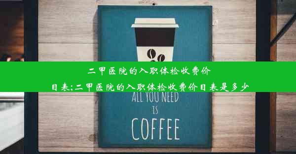 二甲医院的入职体检收费价目表;二甲医院的入职体检收费价目表是多少