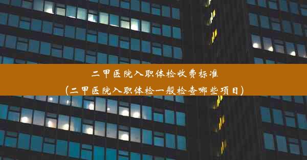 二甲医院入职体检收费标准(二甲医院入职体检一般检查哪些项目)